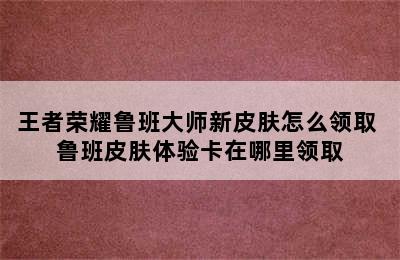 王者荣耀鲁班大师新皮肤怎么领取 鲁班皮肤体验卡在哪里领取